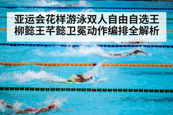 亚运会花样游泳双人自由自选王柳懿王芊懿卫冕动作编排全解析