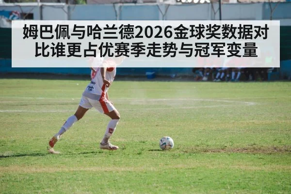 姆巴佩与哈兰德2026金球奖数据对比谁更占优赛季走势与冠军变量